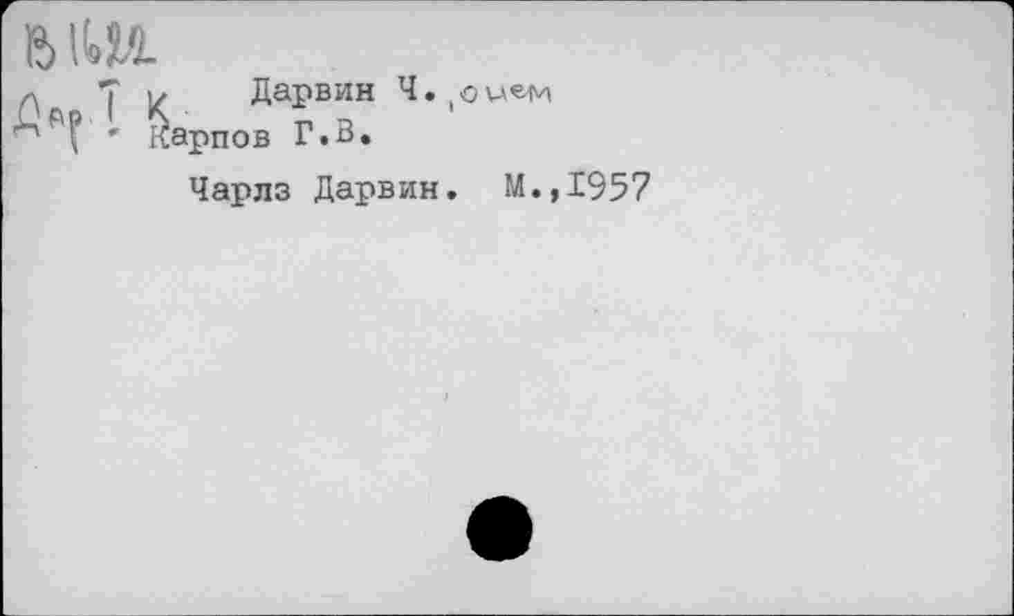 ﻿Дарвин Ч.^цем арпов Г.В.
Чарлз Дарвин. М.,1957